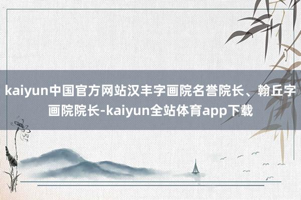 kaiyun中国官方网站汉丰字画院名誉院长、翰丘字画院院长-kaiyun全站体育app下载