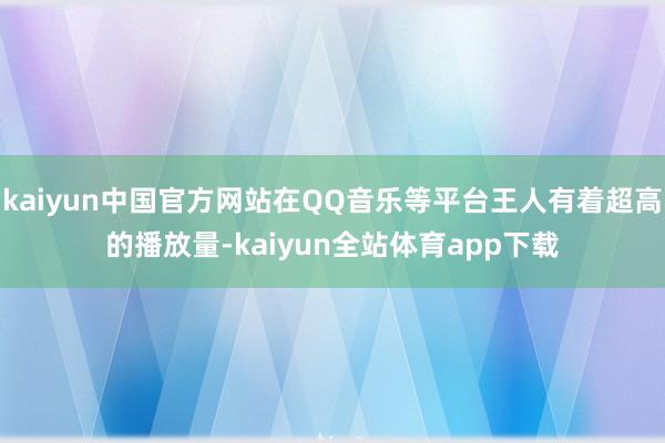 kaiyun中国官方网站在QQ音乐等平台王人有着超高的播放量-kaiyun全站体育app下载