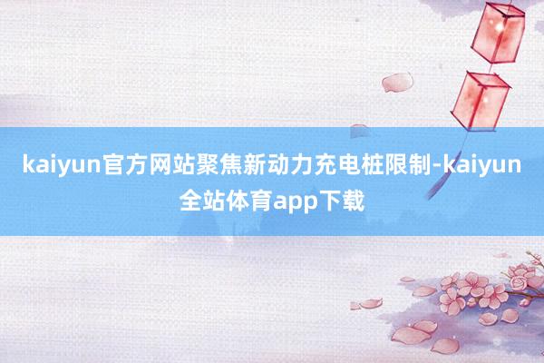 kaiyun官方网站聚焦新动力充电桩限制-kaiyun全站体育app下载