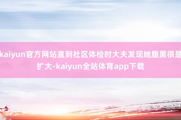 kaiyun官方网站直到社区体检时大夫发现她腹黑很是扩大-kaiyun全站体育app下载