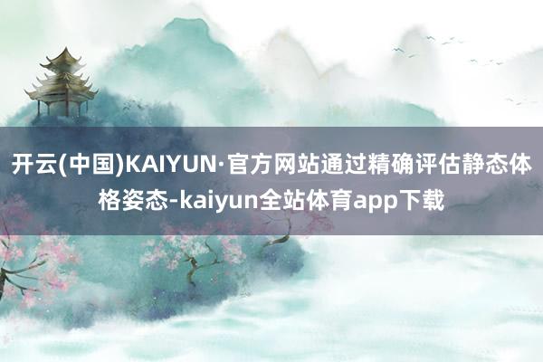 开云(中国)KAIYUN·官方网站通过精确评估静态体格姿态-kaiyun全站体育app下载