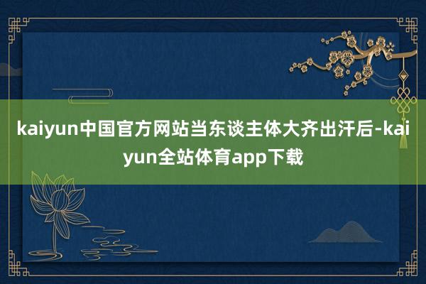kaiyun中国官方网站当东谈主体大齐出汗后-kaiyun全站体育app下载