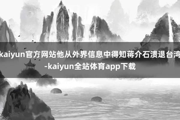kaiyun官方网站他从外界信息中得知蒋介石溃退台湾-kaiyun全站体育app下载