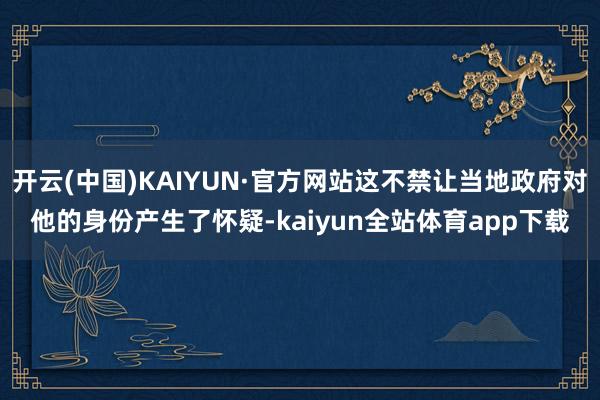 开云(中国)KAIYUN·官方网站这不禁让当地政府对他的身份产生了怀疑-kaiyun全站体育app下载