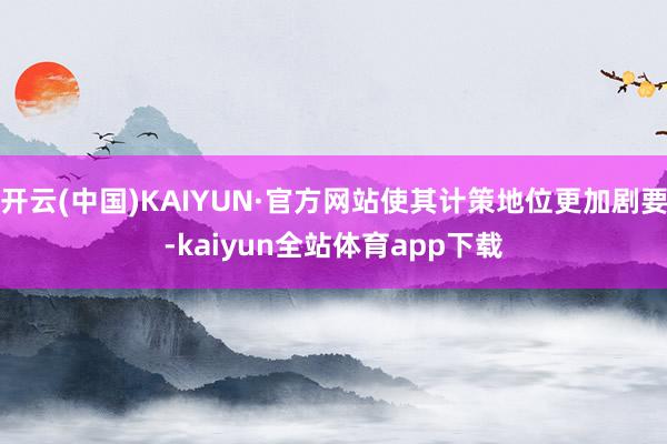 开云(中国)KAIYUN·官方网站使其计策地位更加剧要-kaiyun全站体育app下载
