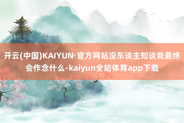 开云(中国)KAIYUN·官方网站没东谈主知谈我最终会作念什么-kaiyun全站体育app下载