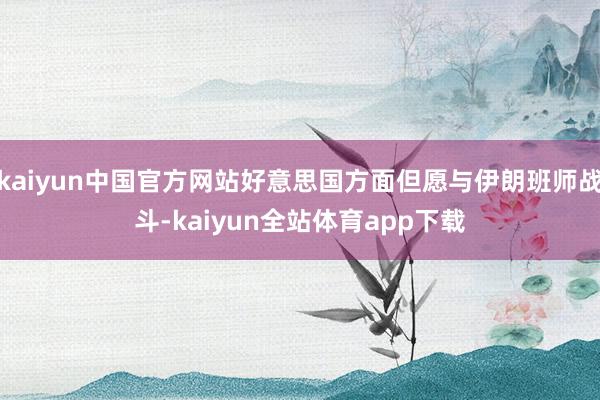 kaiyun中国官方网站好意思国方面但愿与伊朗班师战斗-kaiyun全站体育app下载
