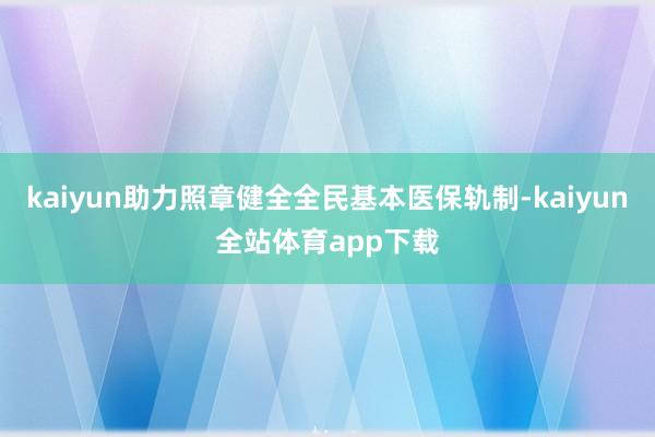 kaiyun助力照章健全全民基本医保轨制-kaiyun全站体育app下载