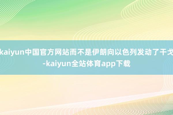 kaiyun中国官方网站而不是伊朗向以色列发动了干戈-kaiyun全站体育app下载