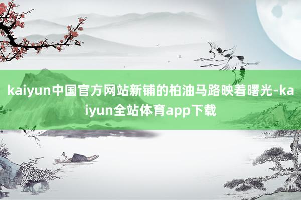kaiyun中国官方网站新铺的柏油马路映着曙光-kaiyun全站体育app下载