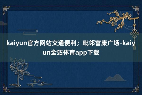 kaiyun官方网站交通便利；毗邻富康广场-kaiyun全站体育app下载