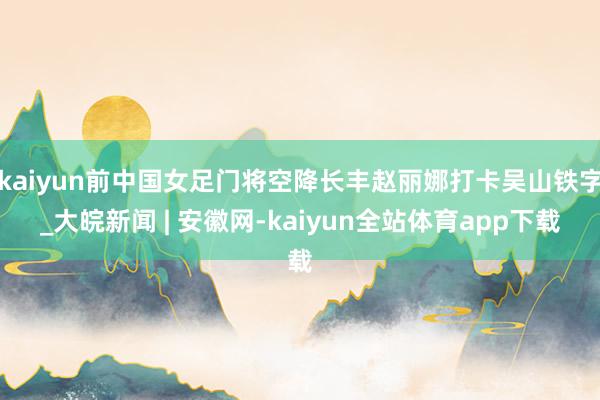 kaiyun前中国女足门将空降长丰赵丽娜打卡吴山铁字_大皖新闻 | 安徽网-kaiyun全站体育app下载