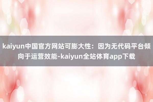 kaiyun中国官方网站可膨大性：因为无代码平台倾向于运营效能-kaiyun全站体育app下载