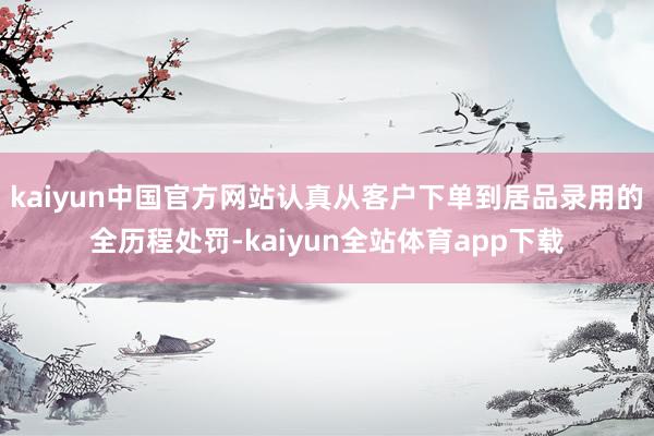 kaiyun中国官方网站认真从客户下单到居品录用的全历程处罚-kaiyun全站体育app下载